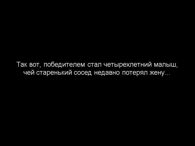 Так вот, победителем стал четырехлетний малыш, чей старенький сосед недавно потерял жену…